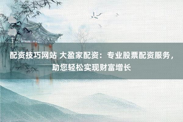配资技巧网站 大盈家配资：专业股票配资服务，助您轻松实现财富增长