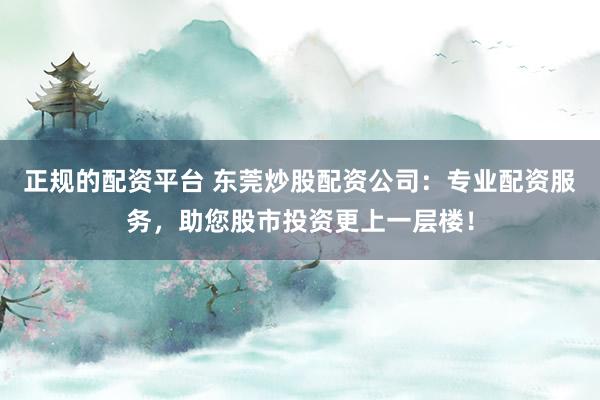 正规的配资平台 东莞炒股配资公司：专业配资服务，助您股市投资更上一层楼！
