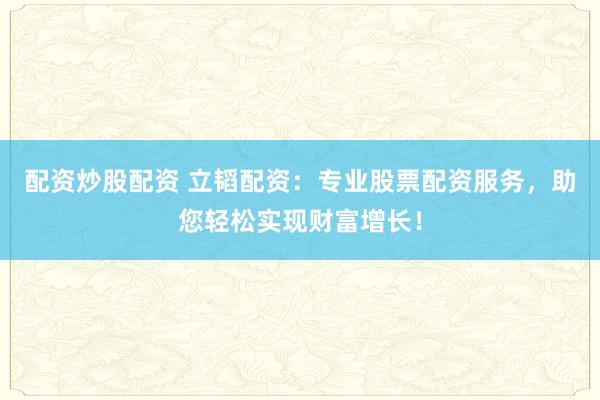 配资炒股配资 立韬配资：专业股票配资服务，助您轻松实现财富增长！