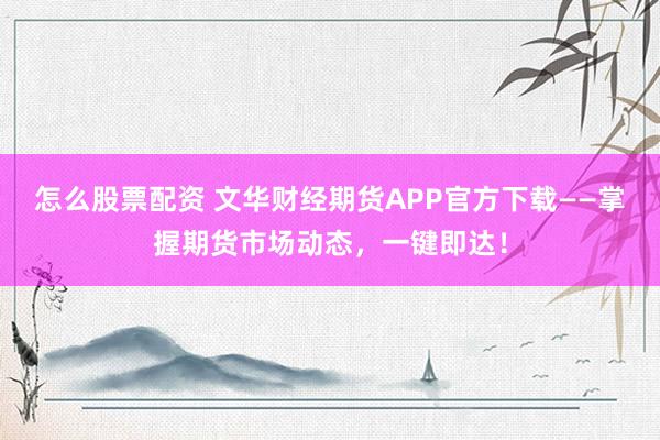 怎么股票配资 文华财经期货APP官方下载——掌握期货市场动态，一键即达！