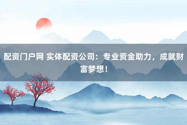 配资门户网 实体配资公司：专业资金助力，成就财富梦想！