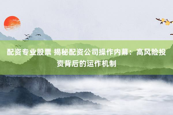 配资专业股票 揭秘配资公司操作内幕：高风险投资背后的运作机制