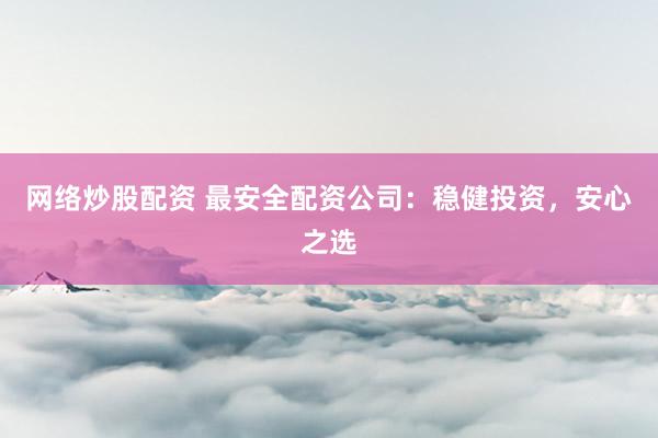网络炒股配资 最安全配资公司：稳健投资，安心之选