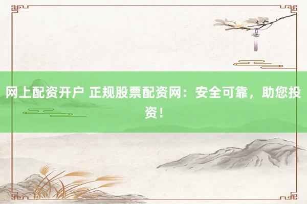 网上配资开户 正规股票配资网：安全可靠，助您投资！