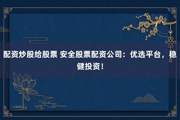 配资炒股给股票 安全股票配资公司：优选平台，稳健投资！