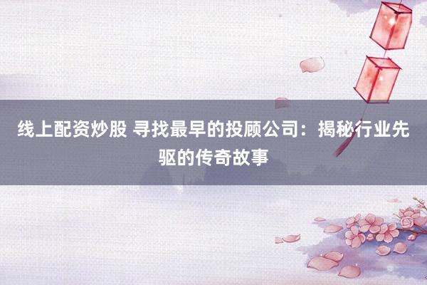 线上配资炒股 寻找最早的投顾公司：揭秘行业先驱的传奇故事