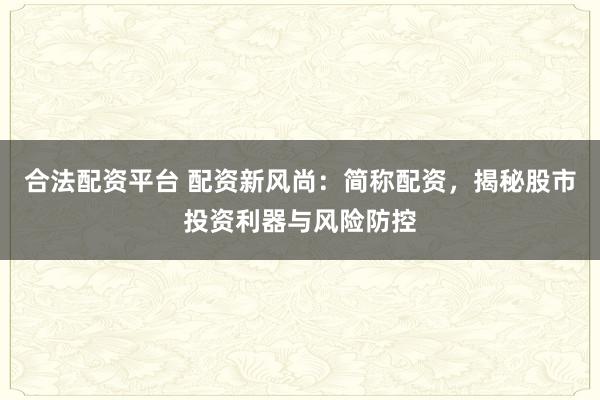 合法配资平台 配资新风尚：简称配资，揭秘股市投资利器与风险防控