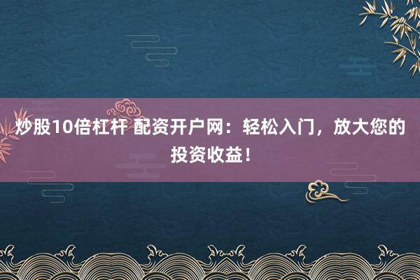 炒股10倍杠杆 配资开户网：轻松入门，放大您的投资收益！