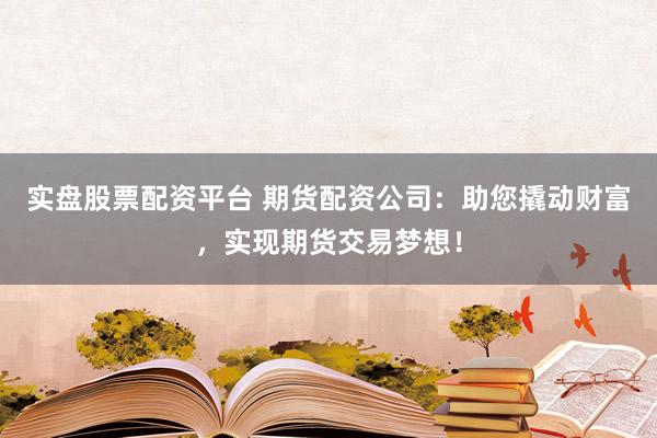 实盘股票配资平台 期货配资公司：助您撬动财富，实现期货交易梦想！