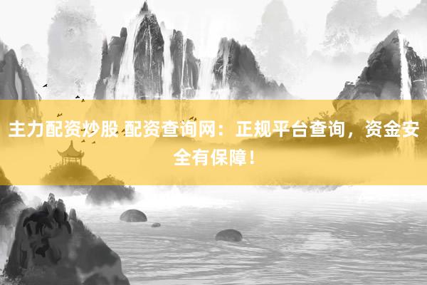 主力配资炒股 配资查询网：正规平台查询，资金安全有保障！