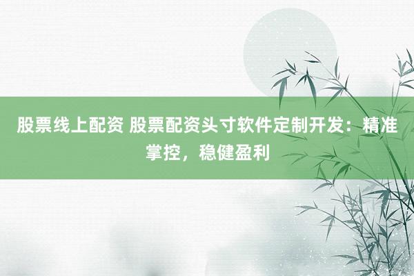 股票线上配资 股票配资头寸软件定制开发：精准掌控，稳健盈利