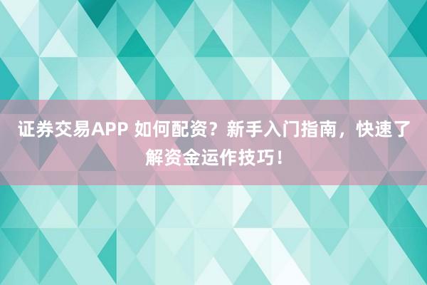 证券交易APP 如何配资？新手入门指南，快速了解资金运作技巧！