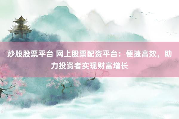 炒股股票平台 网上股票配资平台：便捷高效，助力投资者实现财富增长