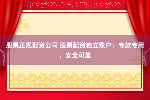 股票正规配资公司 股票配资独立账户：专款专用，安全可靠