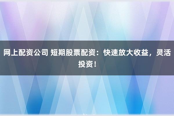 网上配资公司 短期股票配资：快速放大收益，灵活投资！