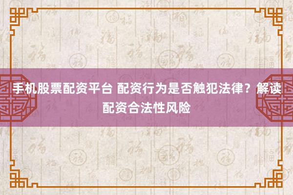 手机股票配资平台 配资行为是否触犯法律？解读配资合法性风险