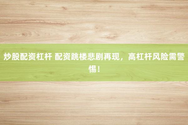 炒股配资杠杆 配资跳楼悲剧再现，高杠杆风险需警惕！