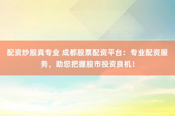 配资炒股真专业 成都股票配资平台：专业配资服务，助您把握股市投资良机！