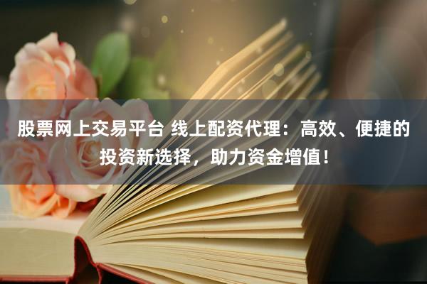 股票网上交易平台 线上配资代理：高效、便捷的投资新选择，助力资金增值！