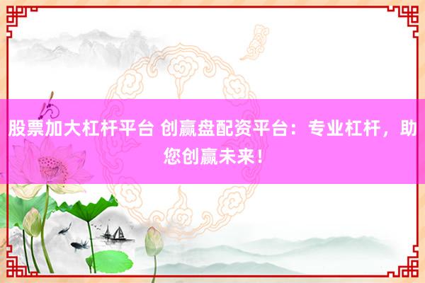 股票加大杠杆平台 创赢盘配资平台：专业杠杆，助您创赢未来！