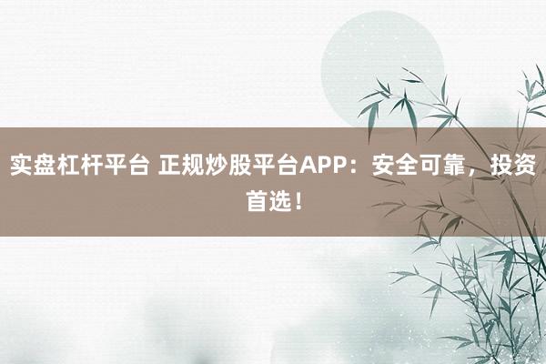 实盘杠杆平台 正规炒股平台APP：安全可靠，投资首选！