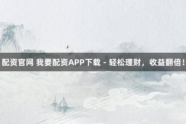配资官网 我要配资APP下载 - 轻松理财，收益翻倍！