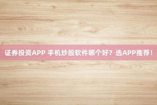证券投资APP 手机炒股软件哪个好？选APP推荐！