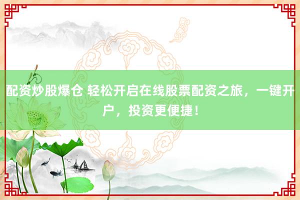 配资炒股爆仓 轻松开启在线股票配资之旅，一键开户，投资更便捷！