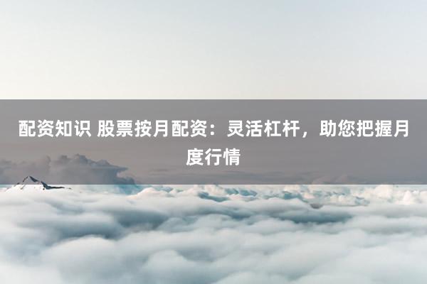 配资知识 股票按月配资：灵活杠杆，助您把握月度行情