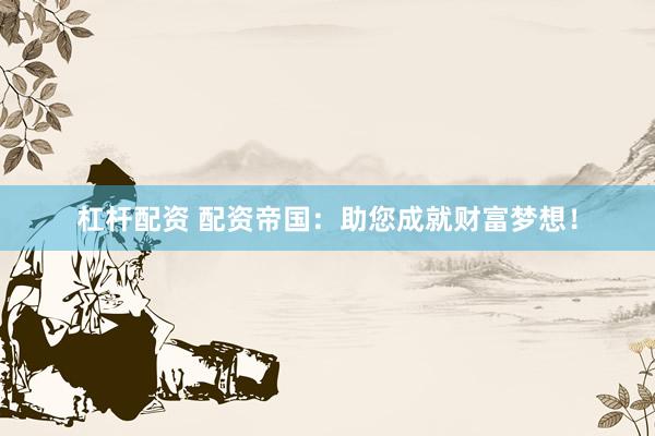 杠杆配资 配资帝国：助您成就财富梦想！