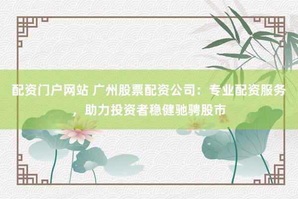 配资门户网站 广州股票配资公司：专业配资服务，助力投资者稳健驰骋股市