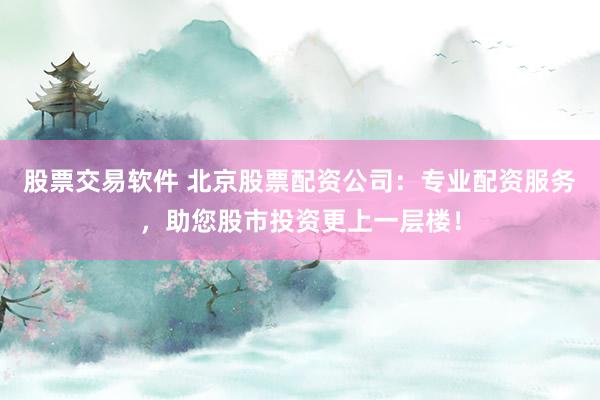 股票交易软件 北京股票配资公司：专业配资服务，助您股市投资更上一层楼！