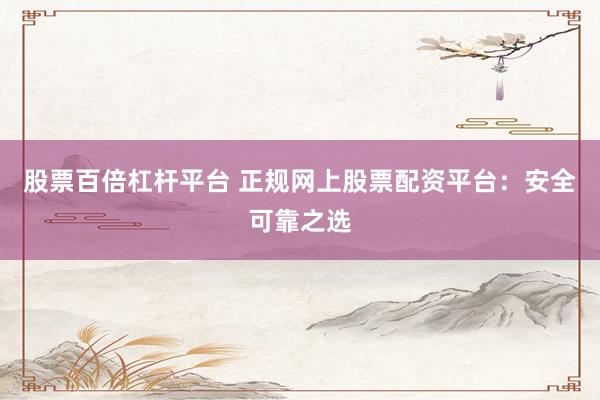 股票百倍杠杆平台 正规网上股票配资平台：安全可靠之选