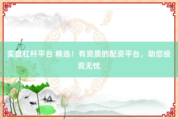 实盘杠杆平台 精选！有资质的配资平台，助您投资无忧