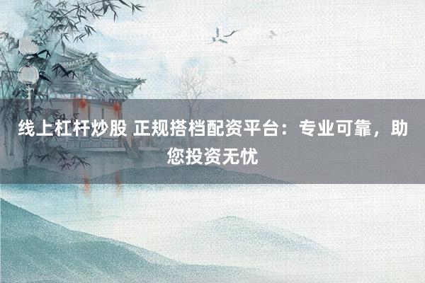 线上杠杆炒股 正规搭档配资平台：专业可靠，助您投资无忧