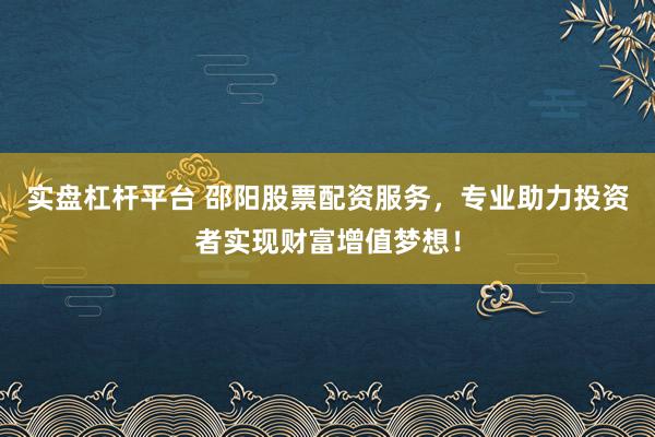 实盘杠杆平台 邵阳股票配资服务，专业助力投资者实现财富增值梦想！