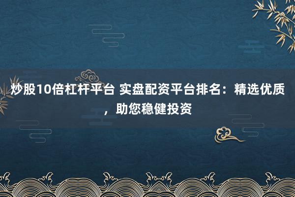 炒股10倍杠杆平台 实盘配资平台排名：精选优质，助您稳健投资