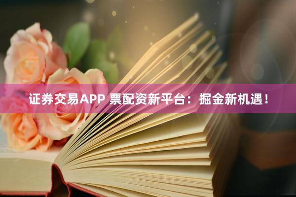 证券交易APP 票配资新平台：掘金新机遇！