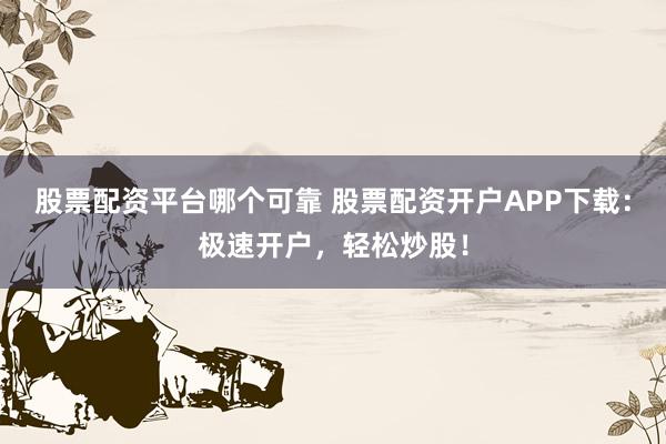 股票配资平台哪个可靠 股票配资开户APP下载：极速开户，轻松炒股！