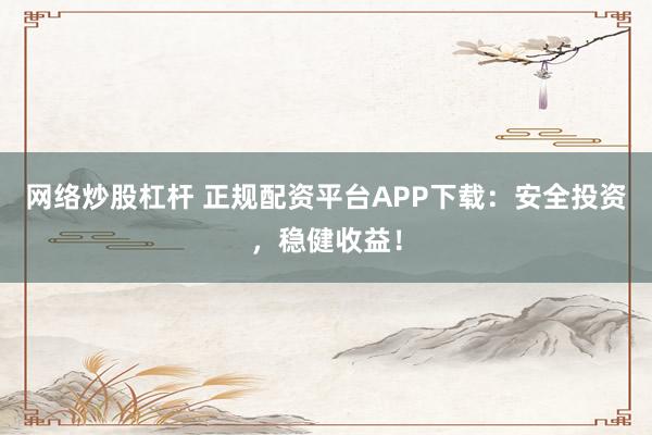网络炒股杠杆 正规配资平台APP下载：安全投资，稳健收益！