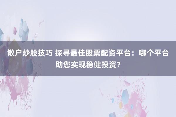散户炒股技巧 探寻最佳股票配资平台：哪个平台助您实现稳健投资？