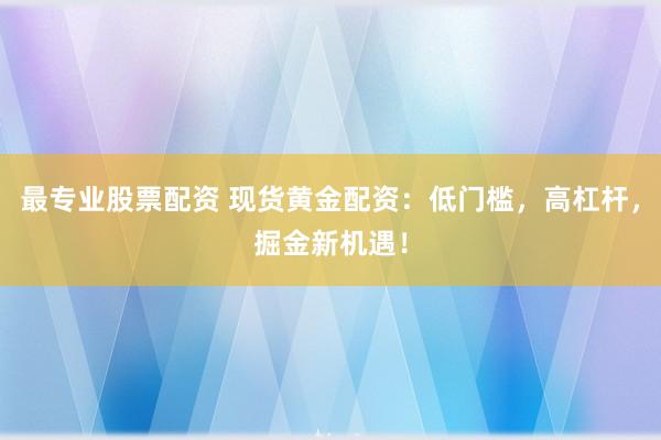 最专业股票配资 现货黄金配资：低门槛，高杠杆，掘金新机遇！