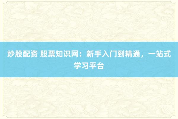 炒股配资 股票知识网：新手入门到精通，一站式学习平台