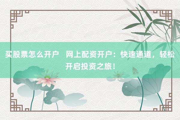 买股票怎么开户   网上配资开户：快速通道，轻松开启投资之旅！