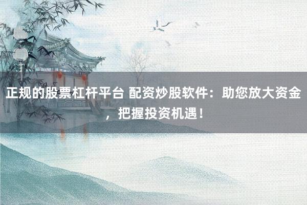 正规的股票杠杆平台 配资炒股软件：助您放大资金，把握投资机遇！