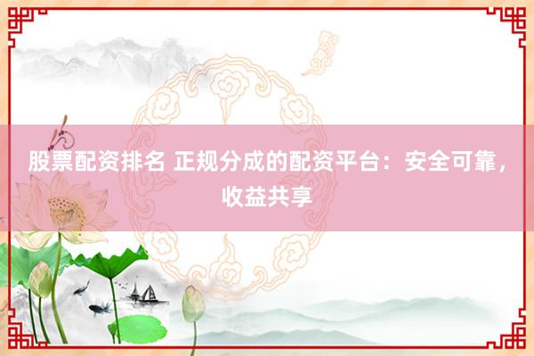 股票配资排名 正规分成的配资平台：安全可靠，收益共享