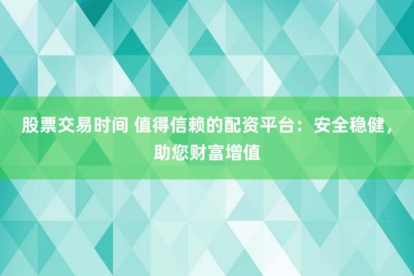 股票交易时间 值得信赖的配资平台：安全稳健，助您财富增值