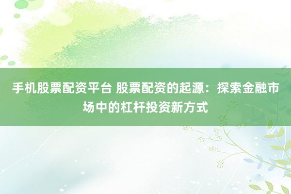 手机股票配资平台 股票配资的起源：探索金融市场中的杠杆投资新方式