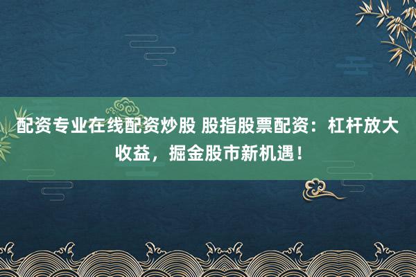 配资专业在线配资炒股 股指股票配资：杠杆放大收益，掘金股市新机遇！