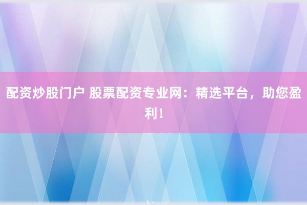 配资炒股门户 股票配资专业网：精选平台，助您盈利！